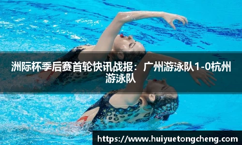 洲际杯季后赛首轮快讯战报：广州游泳队1-0杭州游泳队