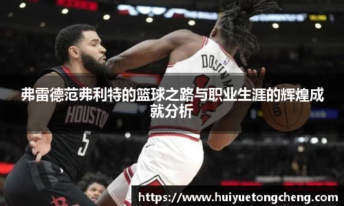 弗雷德范弗利特的篮球之路与职业生涯的辉煌成就分析