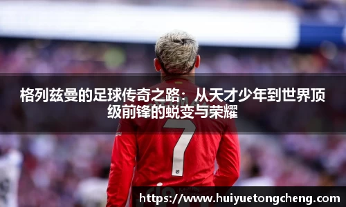 格列兹曼的足球传奇之路：从天才少年到世界顶级前锋的蜕变与荣耀